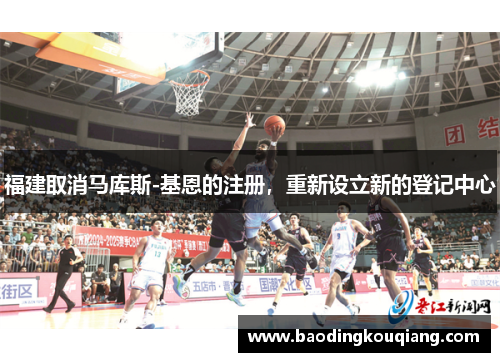 福建取消马库斯-基恩的注册,重新设立新的登记中心 福建取消马库斯-基恩的注册,重新设立新的登记中心
