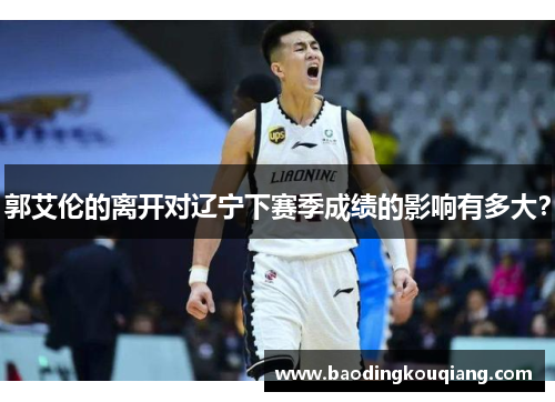 郭艾伦的离开对辽宁下赛季成绩的影响有多大？